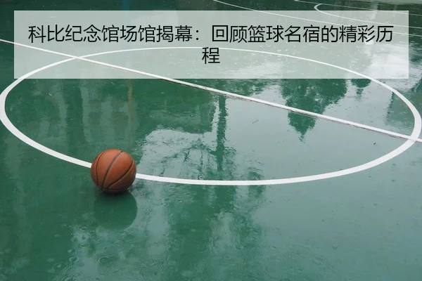 科比纪念馆场馆揭幕：回顾篮球名宿的精彩历程
